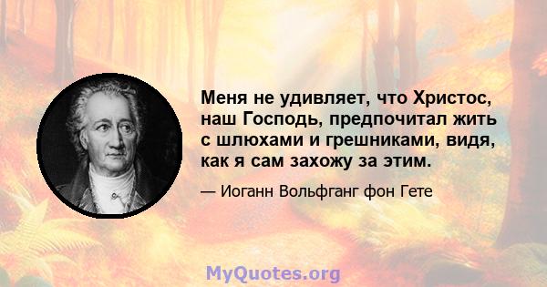 Меня не удивляет, что Христос, наш Господь, предпочитал жить с шлюхами и грешниками, видя, как я сам захожу за этим.