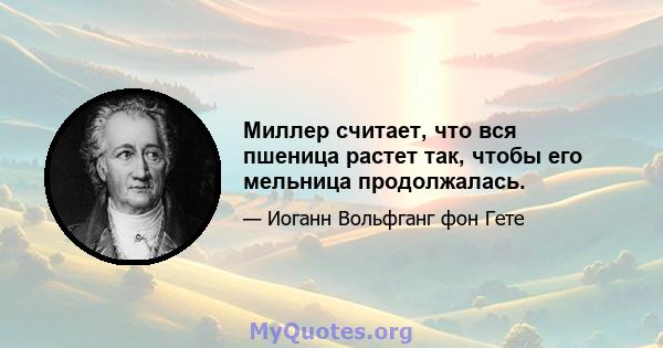 Миллер считает, что вся пшеница растет так, чтобы его мельница продолжалась.