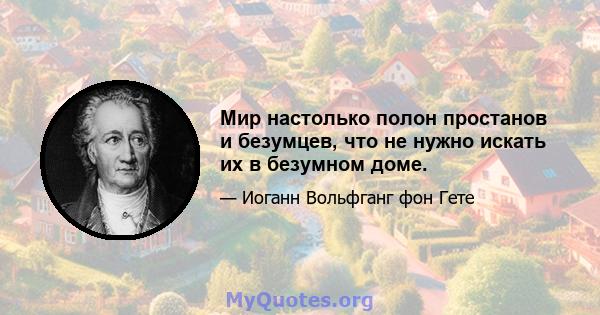 Мир настолько полон простанов и безумцев, что не нужно искать их в безумном доме.