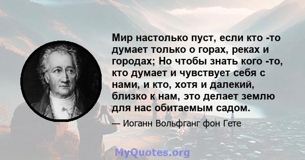 Мир настолько пуст, если кто -то думает только о горах, реках и городах; Но чтобы знать кого -то, кто думает и чувствует себя с нами, и кто, хотя и далекий, близко к нам, это делает землю для нас обитаемым садом.