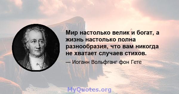 Мир настолько велик и богат, а жизнь настолько полна разнообразия, что вам никогда не хватает случаев стихов.