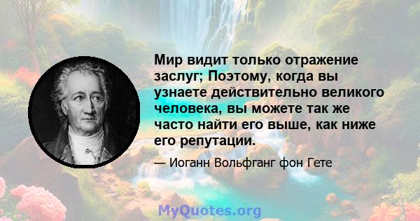 Мир видит только отражение заслуг; Поэтому, когда вы узнаете действительно великого человека, вы можете так же часто найти его выше, как ниже его репутации.