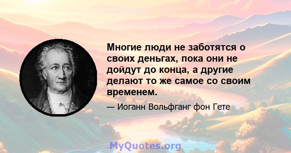 Многие люди не заботятся о своих деньгах, пока они не дойдут до конца, а другие делают то же самое со своим временем.