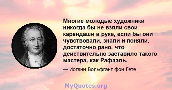 Многие молодые художники никогда бы не взяли свои карандаши в руке, если бы они чувствовали, знали и поняли, достаточно рано, что действительно заставило такого мастера, как Рафаэль.