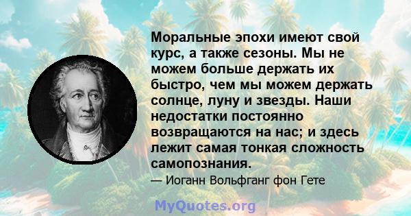 Моральные эпохи имеют свой курс, а также сезоны. Мы не можем больше держать их быстро, чем мы можем держать солнце, луну и звезды. Наши недостатки постоянно возвращаются на нас; и здесь лежит самая тонкая сложность