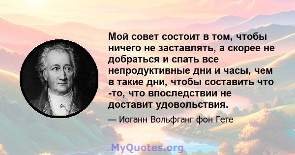 Мой совет состоит в том, чтобы ничего не заставлять, а скорее не добраться и спать все непродуктивные дни и часы, чем в такие дни, чтобы составить что -то, что впоследствии не доставит удовольствия.