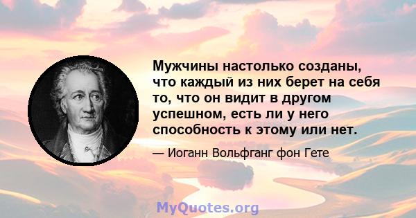 Мужчины настолько созданы, что каждый из них берет на себя то, что он видит в другом успешном, есть ли у него способность к этому или нет.