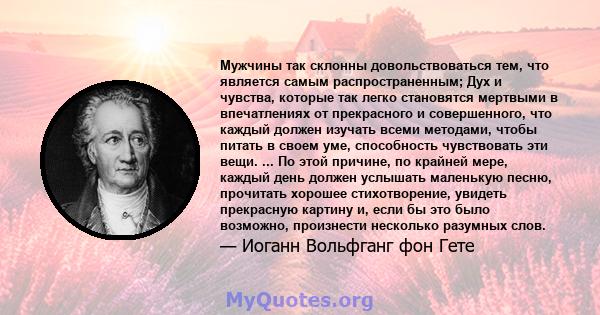 Мужчины так склонны довольствоваться тем, что является самым распространенным; Дух и чувства, которые так легко становятся мертвыми в впечатлениях от прекрасного и совершенного, что каждый должен изучать всеми методами, 