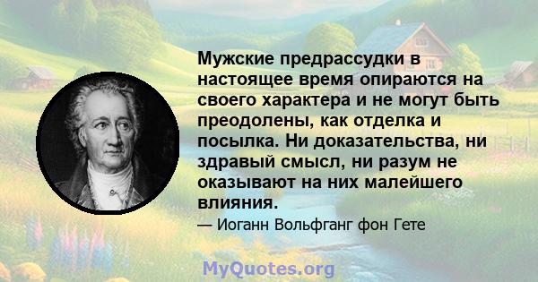 Мужские предрассудки в настоящее время опираются на своего характера и не могут быть преодолены, как отделка и посылка. Ни доказательства, ни здравый смысл, ни разум не оказывают на них малейшего влияния.