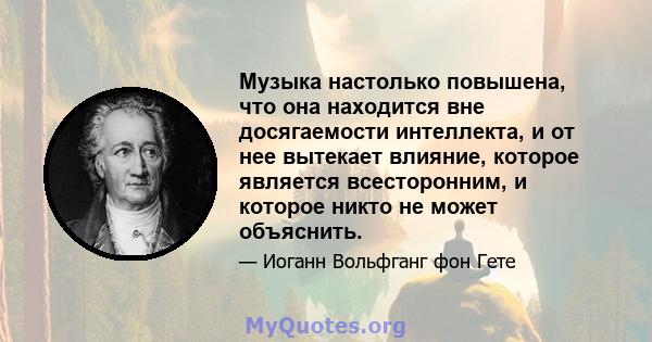 Музыка настолько повышена, что она находится вне досягаемости интеллекта, и от нее вытекает влияние, которое является всесторонним, и которое никто не может объяснить.