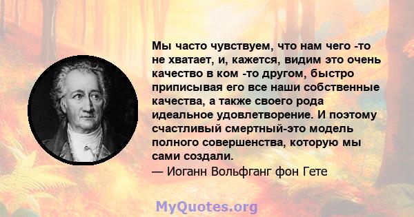 Мы часто чувствуем, что нам чего -то не хватает, и, кажется, видим это очень качество в ком -то другом, быстро приписывая его все наши собственные качества, а также своего рода идеальное удовлетворение. И поэтому