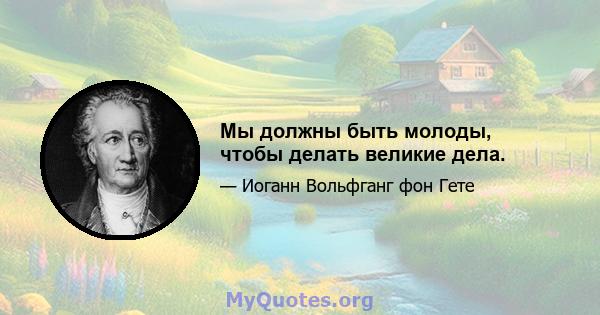 Мы должны быть молоды, чтобы делать великие дела.