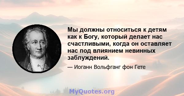 Мы должны относиться к детям как к Богу, который делает нас счастливыми, когда он оставляет нас под влиянием невинных заблуждений.