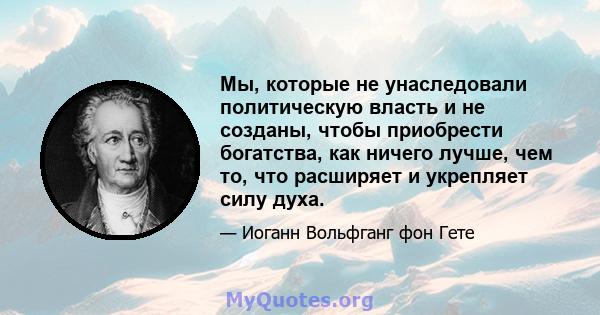 Мы, которые не унаследовали политическую власть и не созданы, чтобы приобрести богатства, как ничего лучше, чем то, что расширяет и укрепляет силу духа.