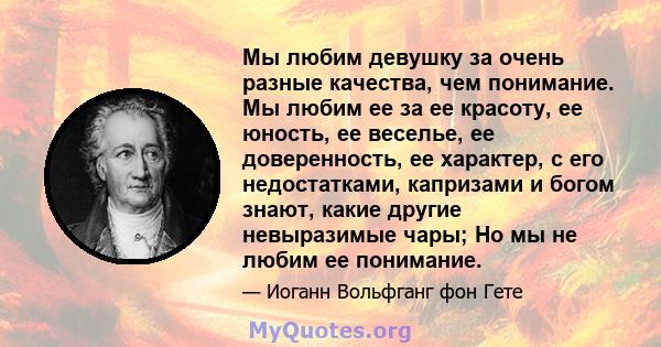 Мы любим девушку за очень разные качества, чем понимание. Мы любим ее за ее красоту, ее юность, ее веселье, ее доверенность, ее характер, с его недостатками, капризами и богом знают, какие другие невыразимые чары; Но мы 