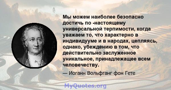 Мы можем наиболее безопасно достичь по -настоящему универсальной терпимости, когда уважаем то, что характерно в индивидууме и в народах, цепляясь, однако, убеждению в том, что действительно заслуженное уникальное,