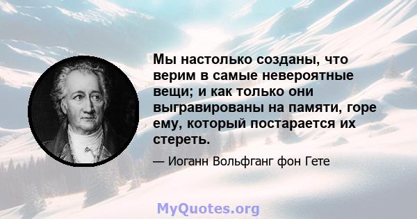 Мы настолько созданы, что верим в самые невероятные вещи; и как только они выгравированы на памяти, горе ему, который постарается их стереть.