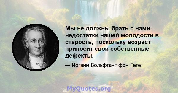 Мы не должны брать с нами недостатки нашей молодости в старость, поскольку возраст приносит свои собственные дефекты.