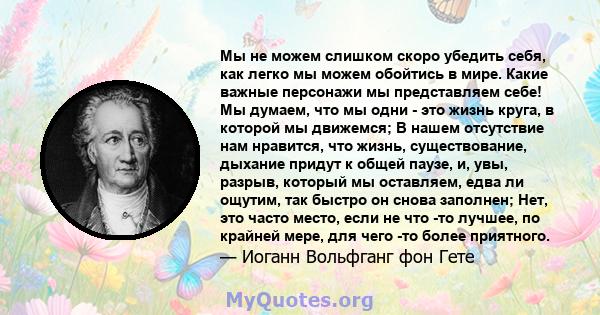 Мы не можем слишком скоро убедить себя, как легко мы можем обойтись в мире. Какие важные персонажи мы представляем себе! Мы думаем, что мы одни - это жизнь круга, в которой мы движемся; В нашем отсутствие нам нравится,