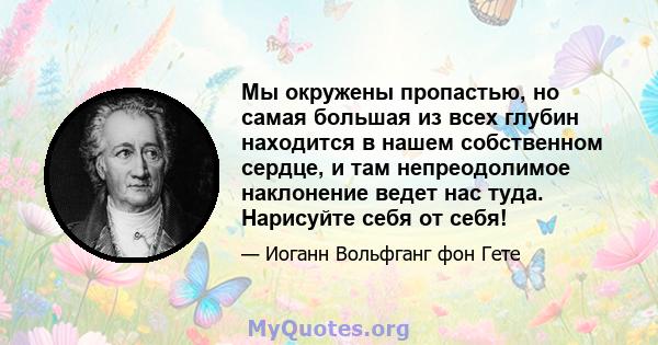 Мы окружены пропастью, но самая большая из всех глубин находится в нашем собственном сердце, и там непреодолимое наклонение ведет нас туда. Нарисуйте себя от себя!