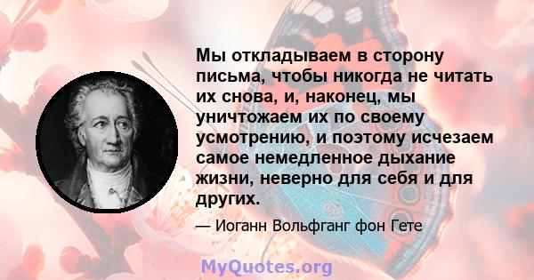 Мы откладываем в сторону письма, чтобы никогда не читать их снова, и, наконец, мы уничтожаем их по своему усмотрению, и поэтому исчезаем самое немедленное дыхание жизни, неверно для себя и для других.