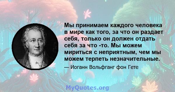 Мы принимаем каждого человека в мире как того, за что он раздает себя, только он должен отдать себя за что -то. Мы можем мириться с неприятным, чем мы можем терпеть незначительные.