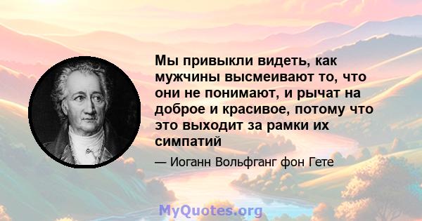 Мы привыкли видеть, как мужчины высмеивают то, что они не понимают, и рычат на доброе и красивое, потому что это выходит за рамки их симпатий