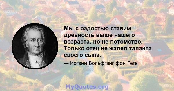 Мы с радостью ставим древность выше нашего возраста, но не потомство. Только отец не жалел таланта своего сына.