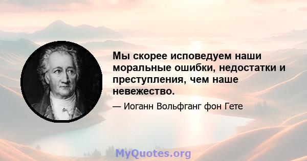 Мы скорее исповедуем наши моральные ошибки, недостатки и преступления, чем наше невежество.