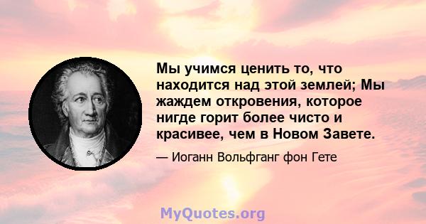 Мы учимся ценить то, что находится над этой землей; Мы жаждем откровения, которое нигде горит более чисто и красивее, чем в Новом Завете.