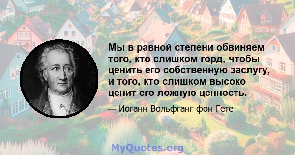 Мы в равной степени обвиняем того, кто слишком горд, чтобы ценить его собственную заслугу, и того, кто слишком высоко ценит его ложную ценность.