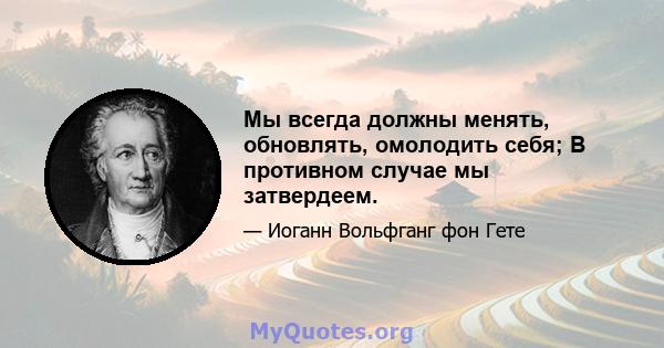 Мы всегда должны менять, обновлять, омолодить себя; В противном случае мы затвердеем.