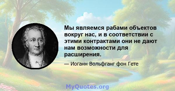 Мы являемся рабами объектов вокруг нас, и в соответствии с этими контрактами они не дают нам возможности для расширения.