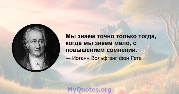 Мы знаем точно только тогда, когда мы знаем мало, с повышением сомнений.