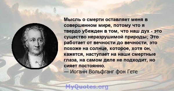 Мысль о смерти оставляет меня в совершенном мире, потому что я твердо убежден в том, что наш дух - это существо неразрушимой природы; Это работает от вечности до вечности, это похоже на солнце, которое, хотя он,