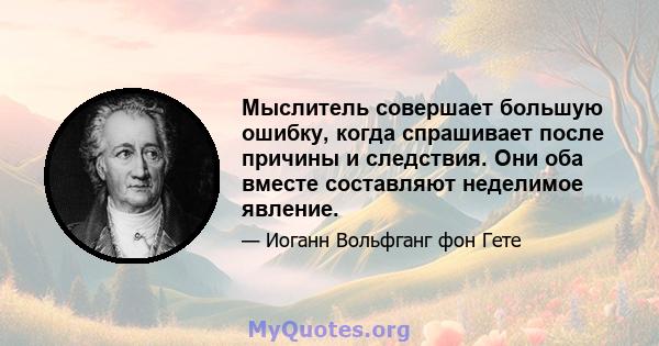 Мыслитель совершает большую ошибку, когда спрашивает после причины и следствия. Они оба вместе составляют неделимое явление.