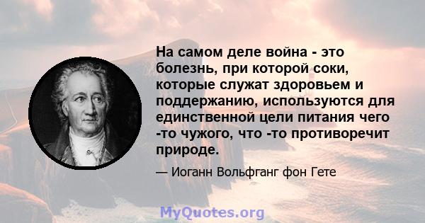 На самом деле война - это болезнь, при которой соки, которые служат здоровьем и поддержанию, используются для единственной цели питания чего -то чужого, что -то противоречит природе.