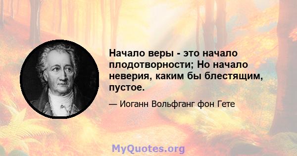 Начало веры - это начало плодотворности; Но начало неверия, каким бы блестящим, пустое.