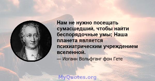 Нам не нужно посещать сумасшедший, чтобы найти беспорядочные умы; Наша планета является психиатрическим учреждением вселенной.