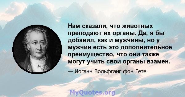 Нам сказали, что животных преподают их органы. Да, я бы добавил, как и мужчины, но у мужчин есть это дополнительное преимущество, что они также могут учить свои органы взамен.