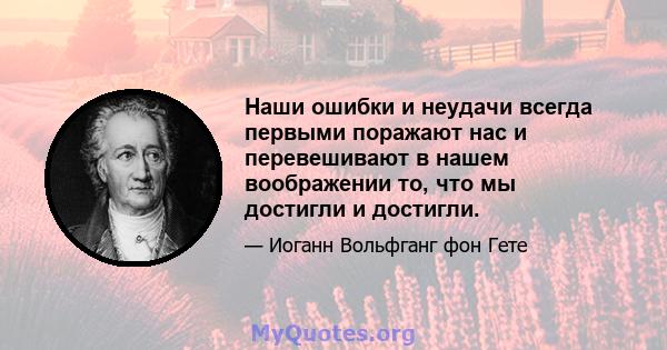 Наши ошибки и неудачи всегда первыми поражают нас и перевешивают в нашем воображении то, что мы достигли и достигли.