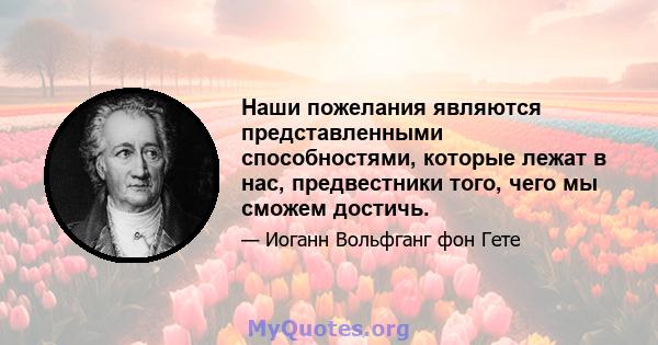 Наши пожелания являются представленными способностями, которые лежат в нас, предвестники того, чего мы сможем достичь.