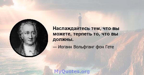 Наслаждайтесь тем, что вы можете, терпеть то, что вы должны.