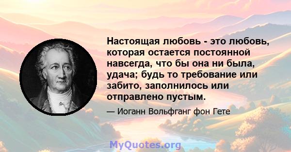 Настоящая любовь - это любовь, которая остается постоянной навсегда, что бы она ни была, удача; будь то требование или забито, заполнилось или отправлено пустым.