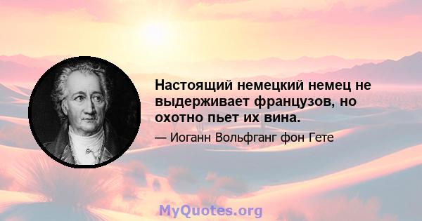 Настоящий немецкий немец не выдерживает французов, но охотно пьет их вина.