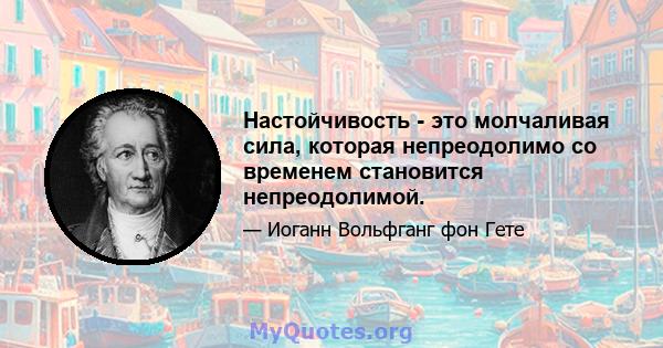 Настойчивость - это молчаливая сила, которая непреодолимо со временем становится непреодолимой.