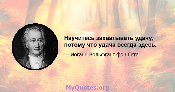 Научитесь захватывать удачу, потому что удача всегда здесь.