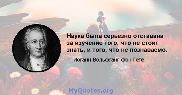 Наука была серьезно отставана за изучение того, что не стоит знать, и того, что не познаваемо.