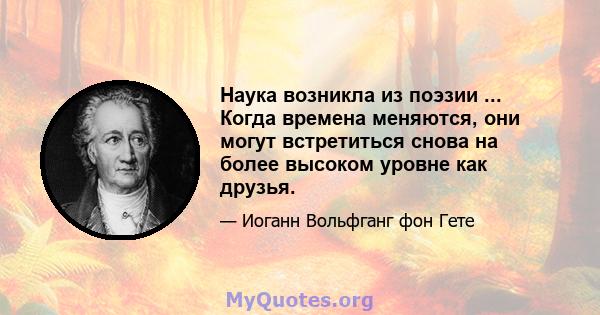 Наука возникла из поэзии ... Когда времена меняются, они могут встретиться снова на более высоком уровне как друзья.