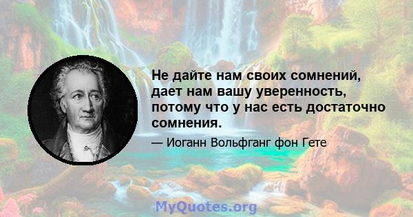 Не дайте нам своих сомнений, дает нам вашу уверенность, потому что у нас есть достаточно сомнения.